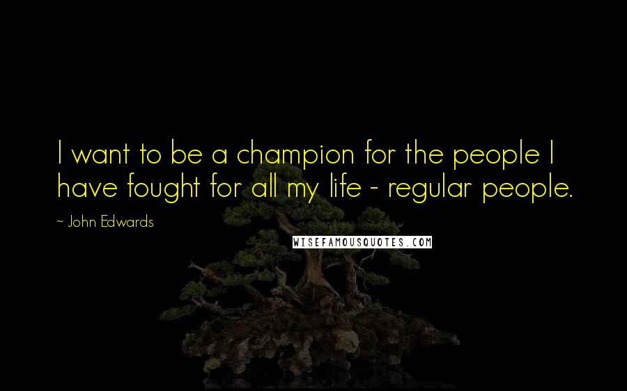 John Edwards Quotes: I want to be a champion for the people I have fought for all my life - regular people.