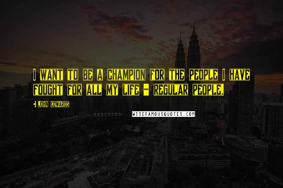 John Edwards Quotes: I want to be a champion for the people I have fought for all my life - regular people.