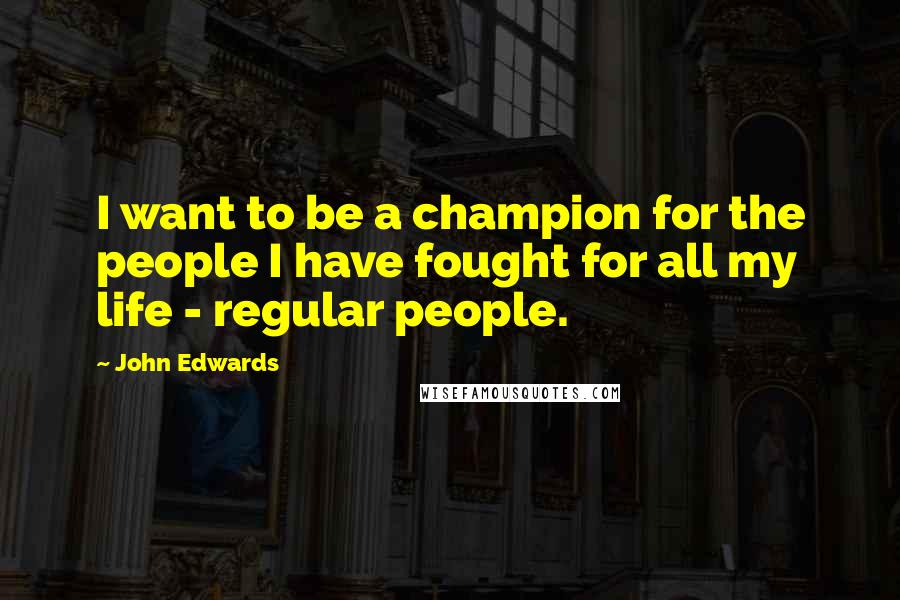 John Edwards Quotes: I want to be a champion for the people I have fought for all my life - regular people.