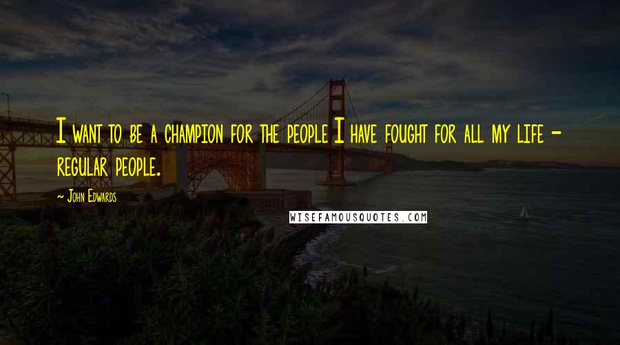 John Edwards Quotes: I want to be a champion for the people I have fought for all my life - regular people.