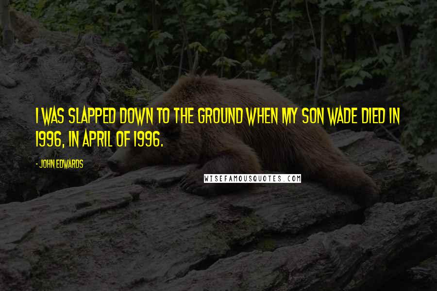 John Edwards Quotes: I was slapped down to the ground when my son Wade died in 1996, in April of 1996.