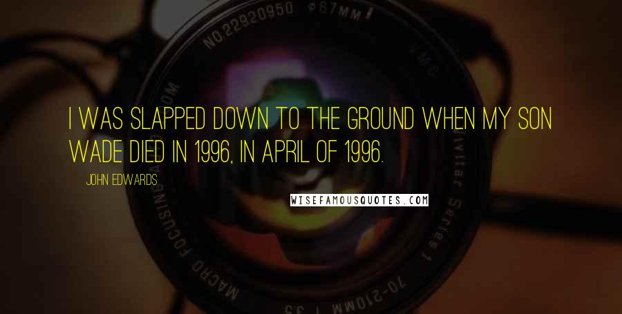 John Edwards Quotes: I was slapped down to the ground when my son Wade died in 1996, in April of 1996.