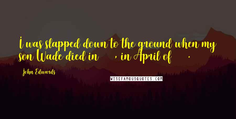 John Edwards Quotes: I was slapped down to the ground when my son Wade died in 1996, in April of 1996.