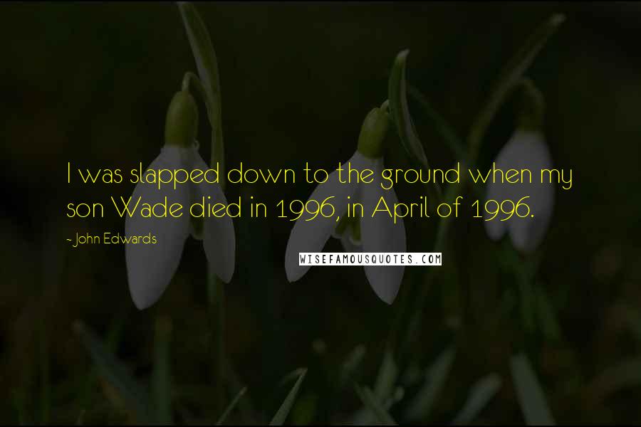 John Edwards Quotes: I was slapped down to the ground when my son Wade died in 1996, in April of 1996.