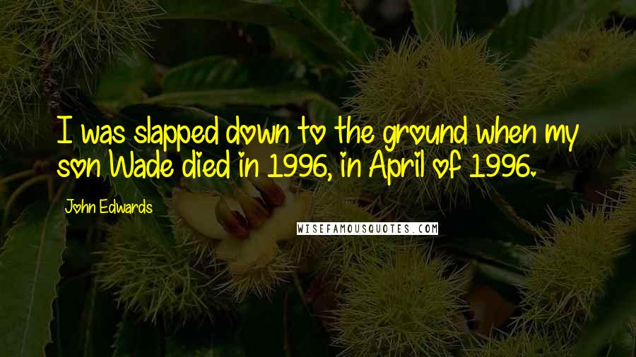 John Edwards Quotes: I was slapped down to the ground when my son Wade died in 1996, in April of 1996.