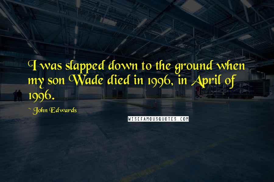 John Edwards Quotes: I was slapped down to the ground when my son Wade died in 1996, in April of 1996.