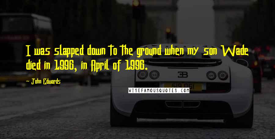 John Edwards Quotes: I was slapped down to the ground when my son Wade died in 1996, in April of 1996.