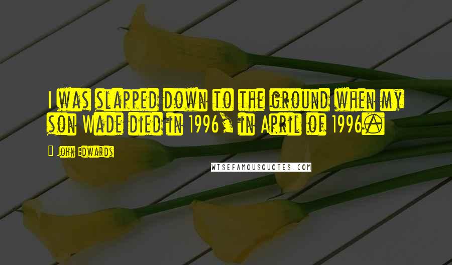 John Edwards Quotes: I was slapped down to the ground when my son Wade died in 1996, in April of 1996.