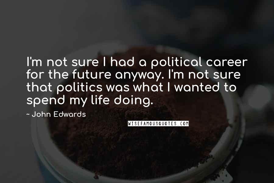 John Edwards Quotes: I'm not sure I had a political career for the future anyway. I'm not sure that politics was what I wanted to spend my life doing.