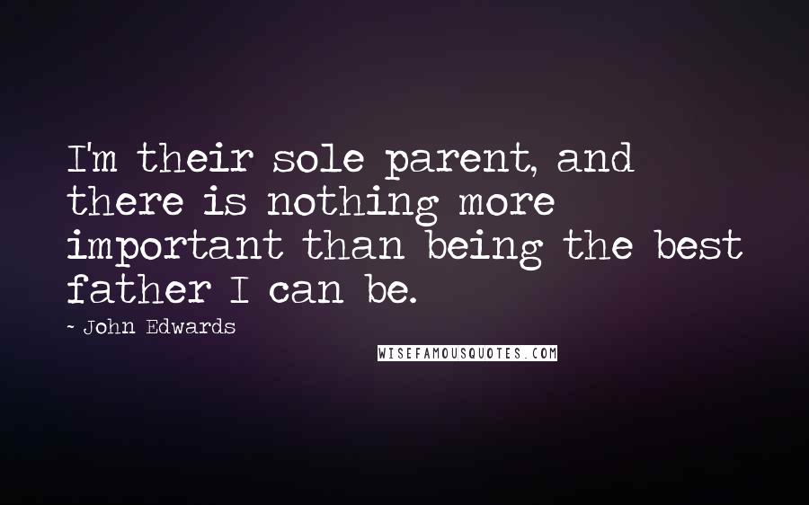 John Edwards Quotes: I'm their sole parent, and there is nothing more important than being the best father I can be.