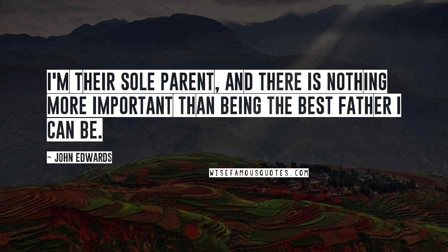 John Edwards Quotes: I'm their sole parent, and there is nothing more important than being the best father I can be.