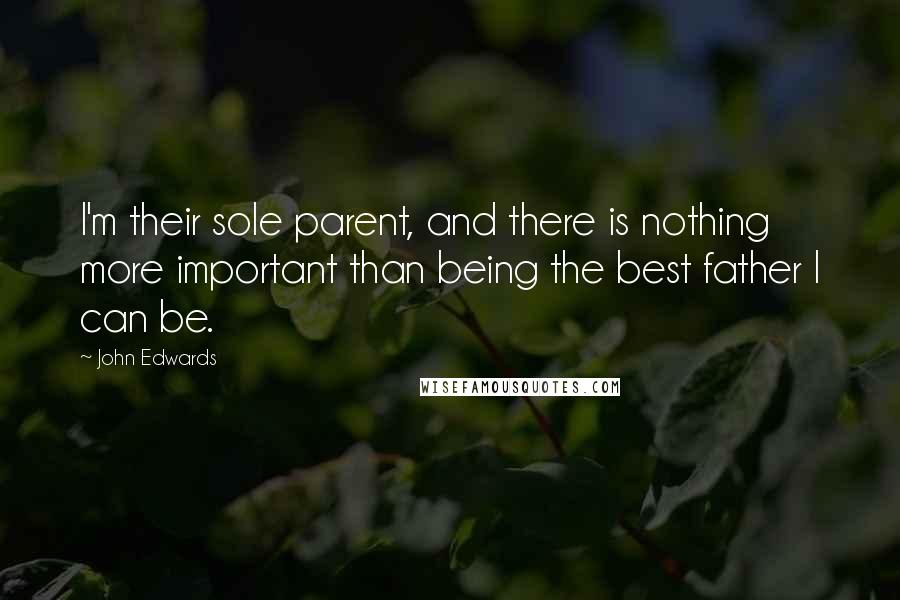 John Edwards Quotes: I'm their sole parent, and there is nothing more important than being the best father I can be.