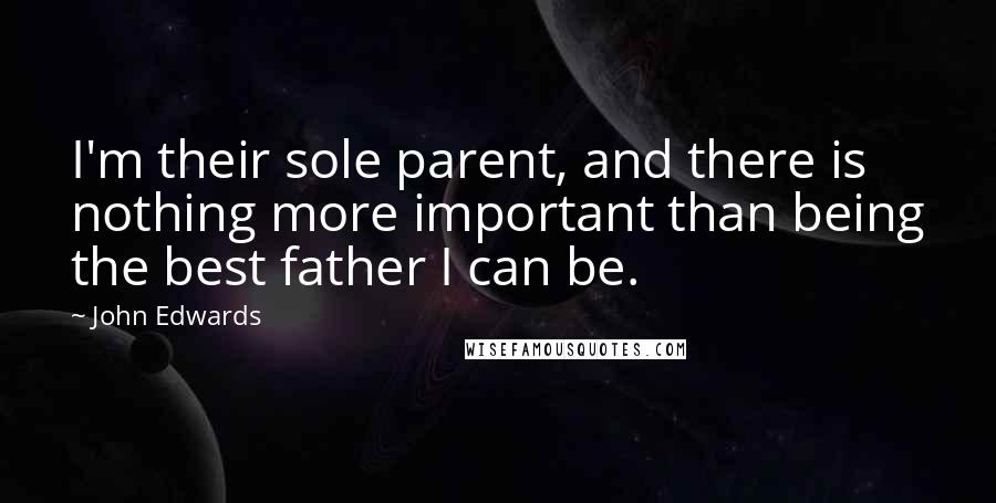 John Edwards Quotes: I'm their sole parent, and there is nothing more important than being the best father I can be.