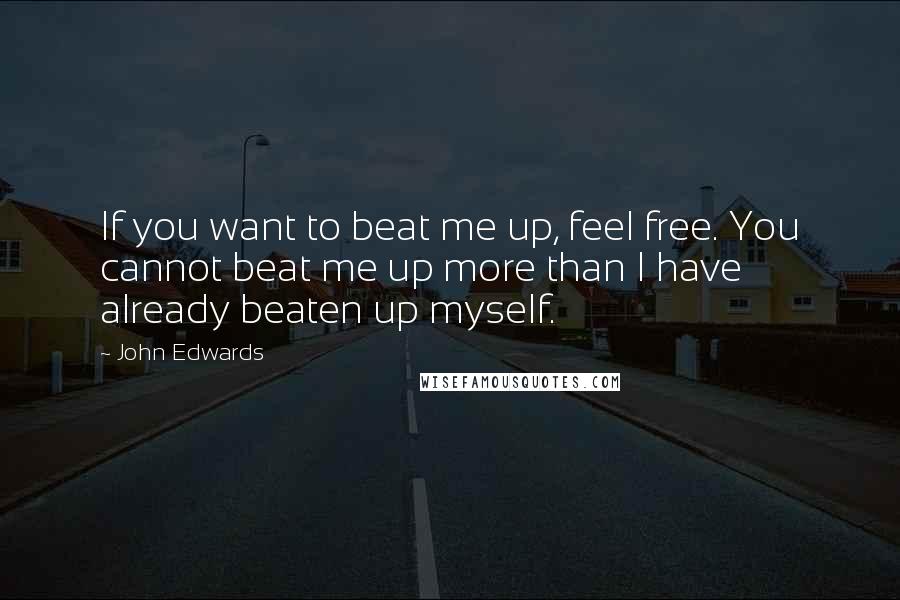 John Edwards Quotes: If you want to beat me up, feel free. You cannot beat me up more than I have already beaten up myself.