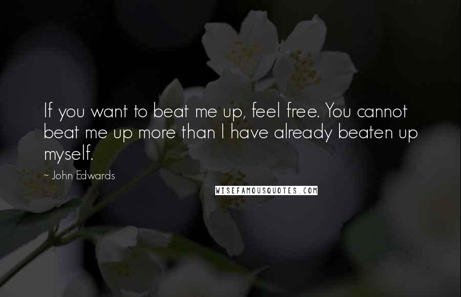 John Edwards Quotes: If you want to beat me up, feel free. You cannot beat me up more than I have already beaten up myself.