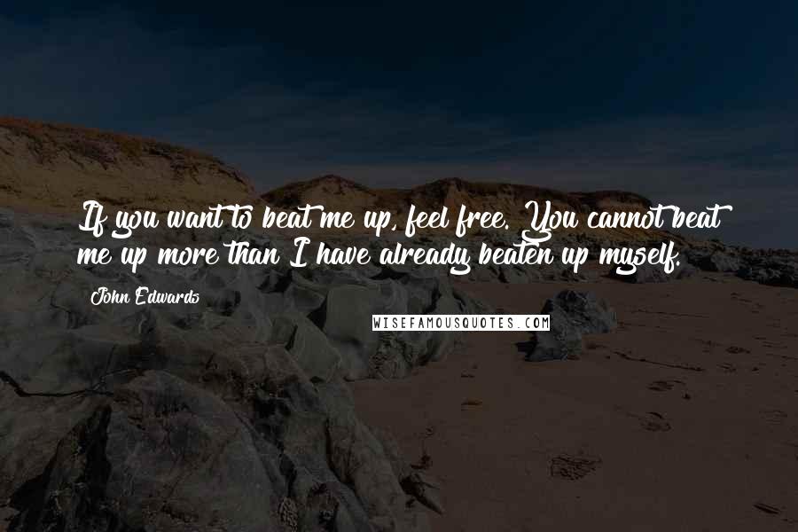 John Edwards Quotes: If you want to beat me up, feel free. You cannot beat me up more than I have already beaten up myself.