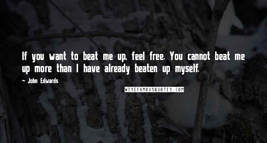 John Edwards Quotes: If you want to beat me up, feel free. You cannot beat me up more than I have already beaten up myself.