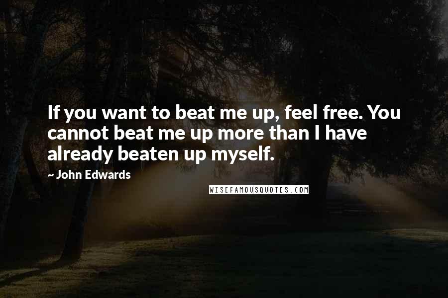 John Edwards Quotes: If you want to beat me up, feel free. You cannot beat me up more than I have already beaten up myself.
