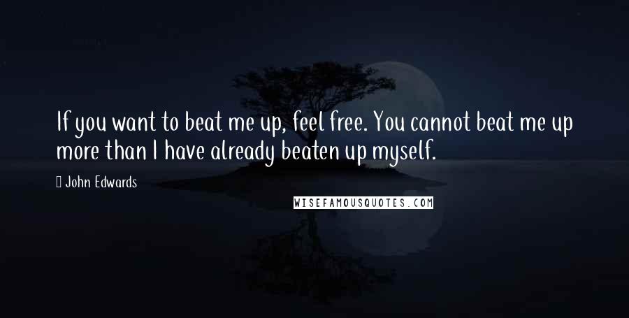 John Edwards Quotes: If you want to beat me up, feel free. You cannot beat me up more than I have already beaten up myself.