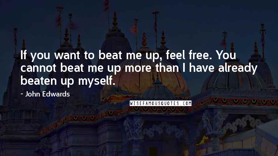 John Edwards Quotes: If you want to beat me up, feel free. You cannot beat me up more than I have already beaten up myself.