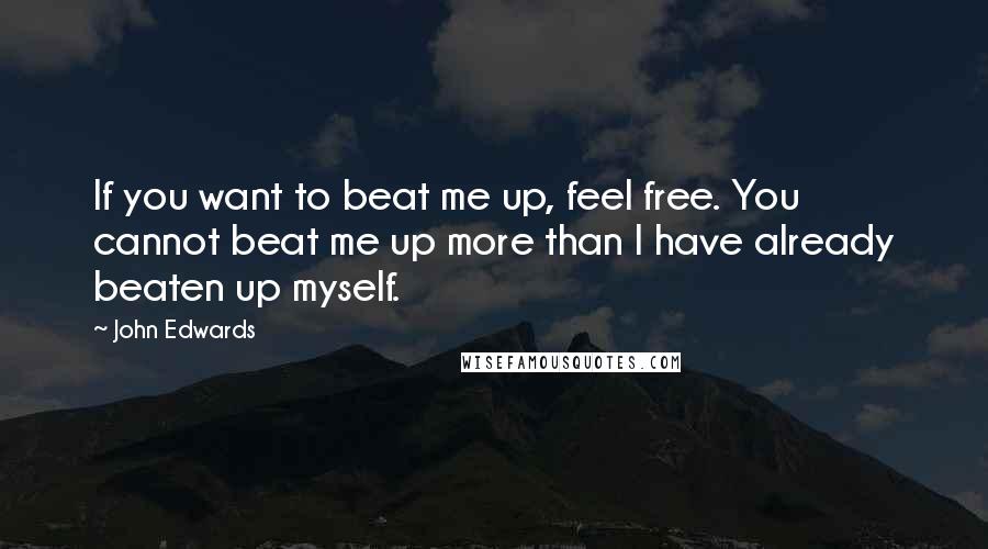 John Edwards Quotes: If you want to beat me up, feel free. You cannot beat me up more than I have already beaten up myself.