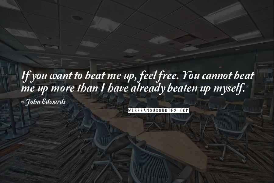 John Edwards Quotes: If you want to beat me up, feel free. You cannot beat me up more than I have already beaten up myself.