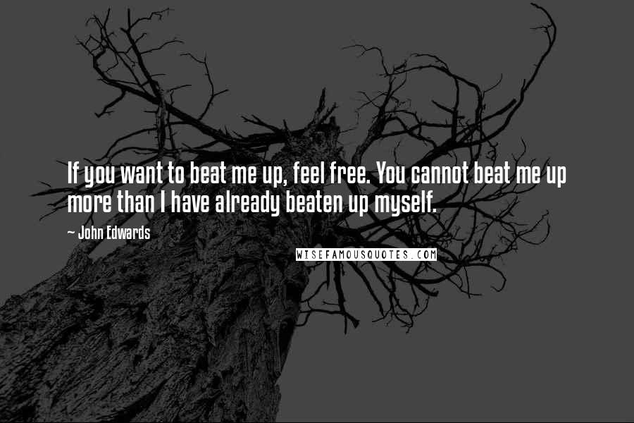 John Edwards Quotes: If you want to beat me up, feel free. You cannot beat me up more than I have already beaten up myself.