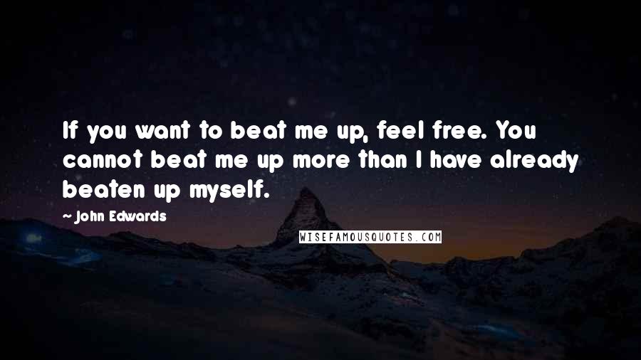 John Edwards Quotes: If you want to beat me up, feel free. You cannot beat me up more than I have already beaten up myself.