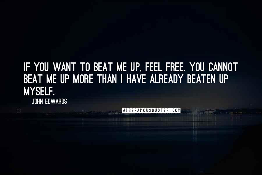 John Edwards Quotes: If you want to beat me up, feel free. You cannot beat me up more than I have already beaten up myself.
