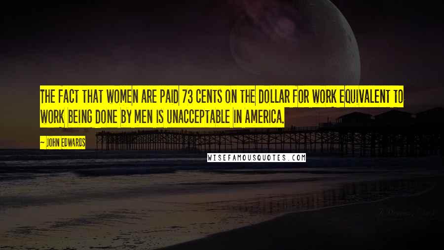 John Edwards Quotes: The fact that women are paid 73 cents on the dollar for work equivalent to work being done by men is unacceptable in America.