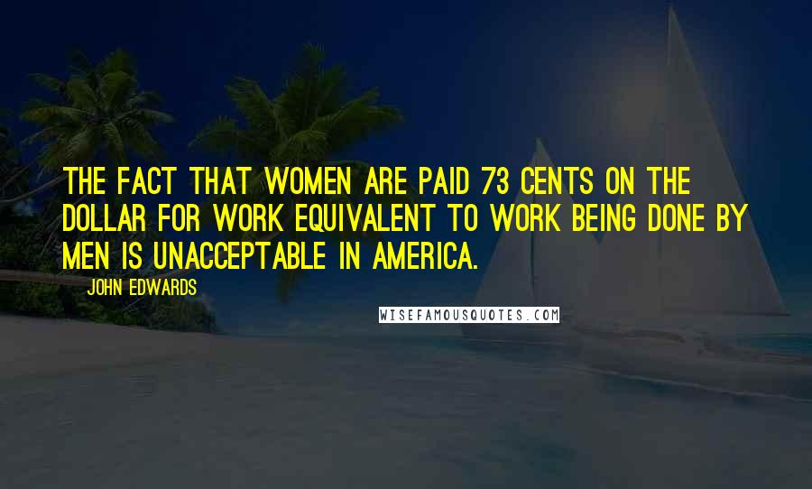 John Edwards Quotes: The fact that women are paid 73 cents on the dollar for work equivalent to work being done by men is unacceptable in America.