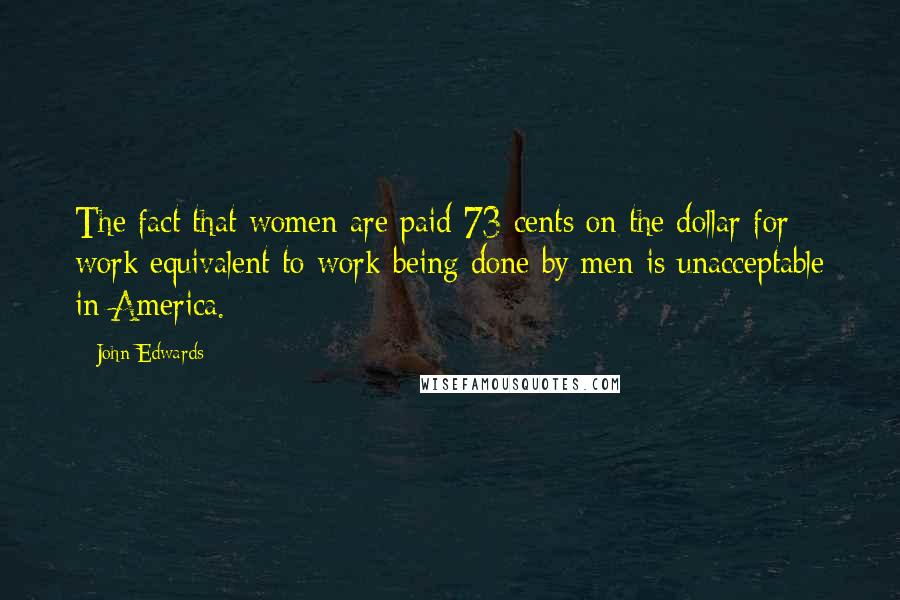 John Edwards Quotes: The fact that women are paid 73 cents on the dollar for work equivalent to work being done by men is unacceptable in America.