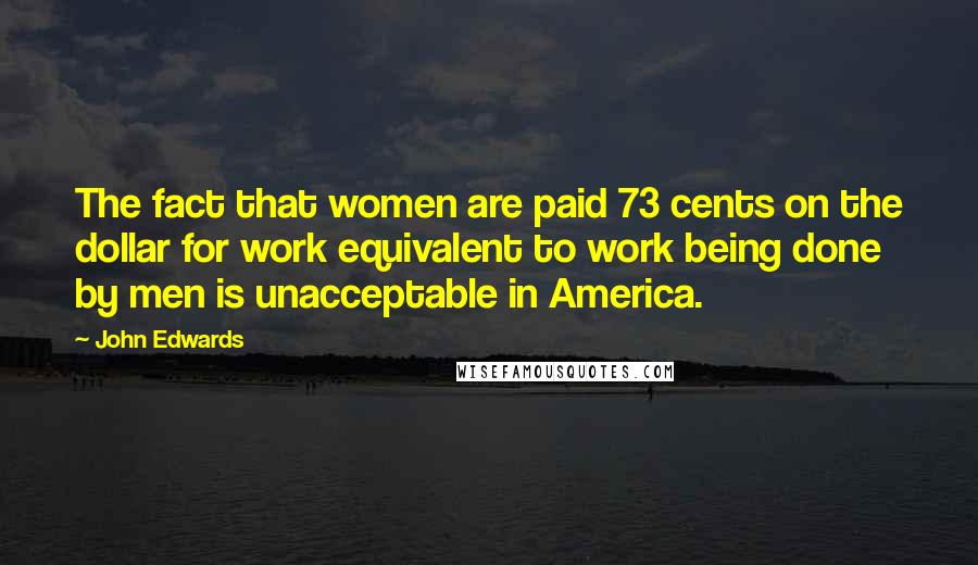 John Edwards Quotes: The fact that women are paid 73 cents on the dollar for work equivalent to work being done by men is unacceptable in America.