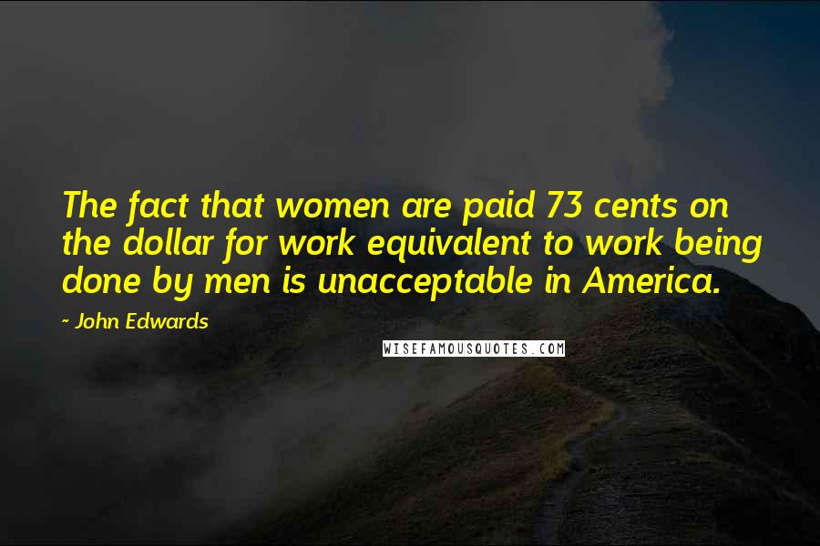 John Edwards Quotes: The fact that women are paid 73 cents on the dollar for work equivalent to work being done by men is unacceptable in America.