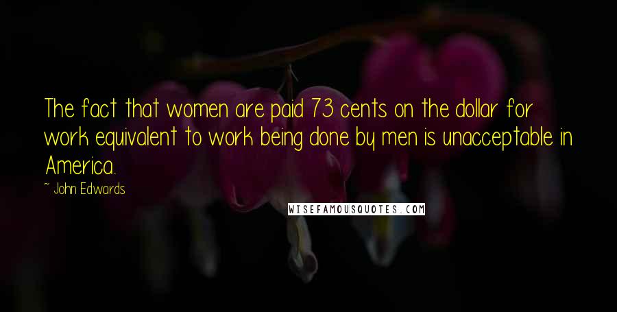 John Edwards Quotes: The fact that women are paid 73 cents on the dollar for work equivalent to work being done by men is unacceptable in America.