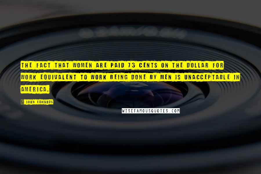 John Edwards Quotes: The fact that women are paid 73 cents on the dollar for work equivalent to work being done by men is unacceptable in America.