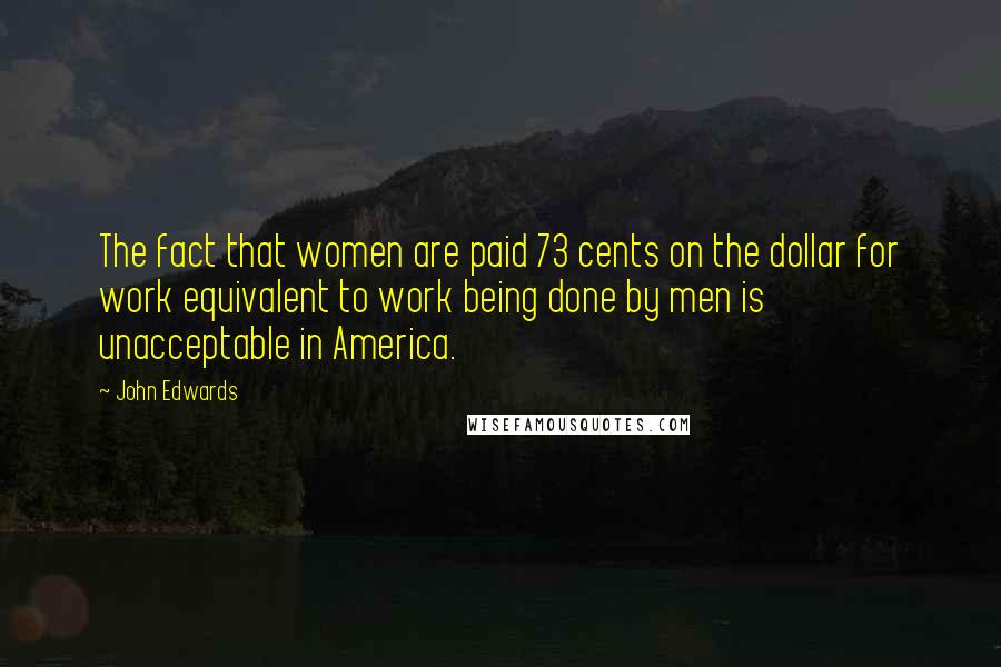 John Edwards Quotes: The fact that women are paid 73 cents on the dollar for work equivalent to work being done by men is unacceptable in America.