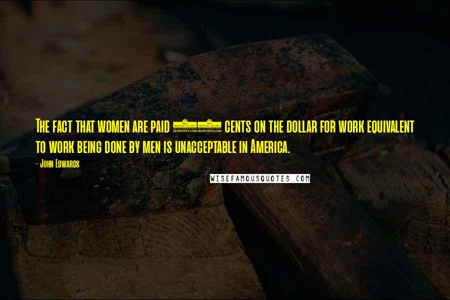 John Edwards Quotes: The fact that women are paid 73 cents on the dollar for work equivalent to work being done by men is unacceptable in America.