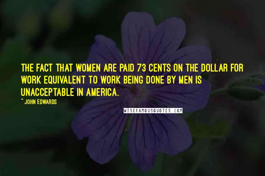 John Edwards Quotes: The fact that women are paid 73 cents on the dollar for work equivalent to work being done by men is unacceptable in America.