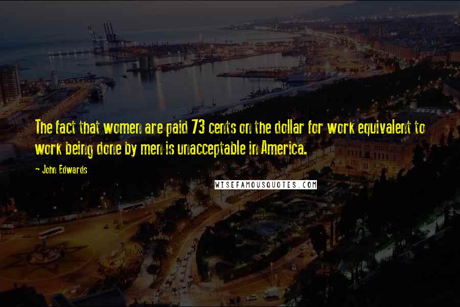 John Edwards Quotes: The fact that women are paid 73 cents on the dollar for work equivalent to work being done by men is unacceptable in America.