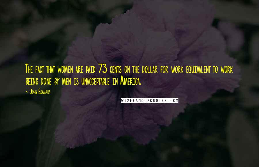 John Edwards Quotes: The fact that women are paid 73 cents on the dollar for work equivalent to work being done by men is unacceptable in America.