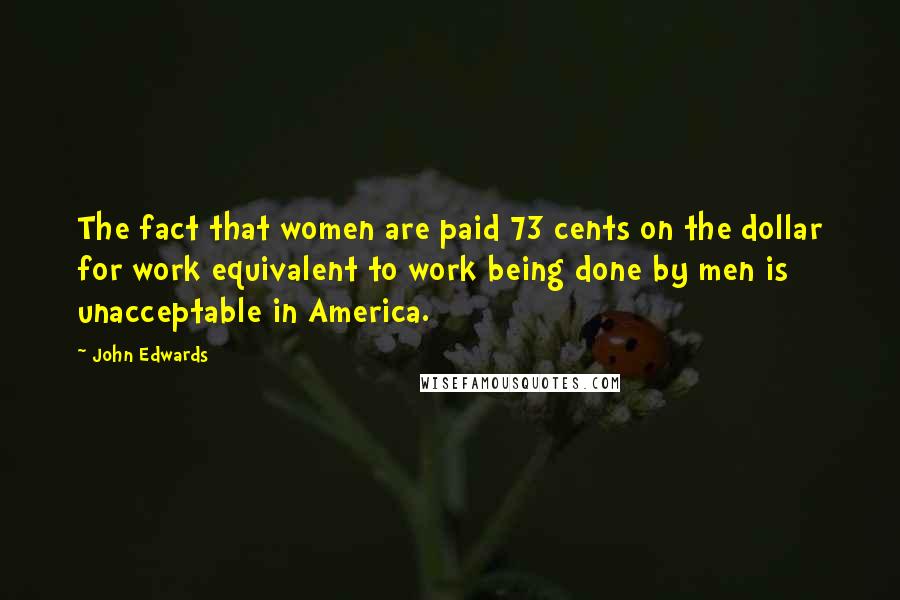 John Edwards Quotes: The fact that women are paid 73 cents on the dollar for work equivalent to work being done by men is unacceptable in America.