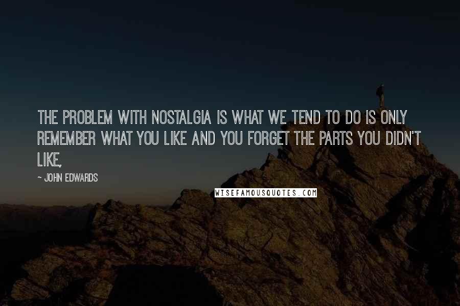 John Edwards Quotes: The problem with nostalgia is what we tend to do is only remember what you like and you forget the parts you didn't like,