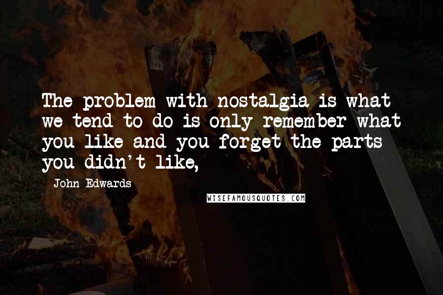 John Edwards Quotes: The problem with nostalgia is what we tend to do is only remember what you like and you forget the parts you didn't like,