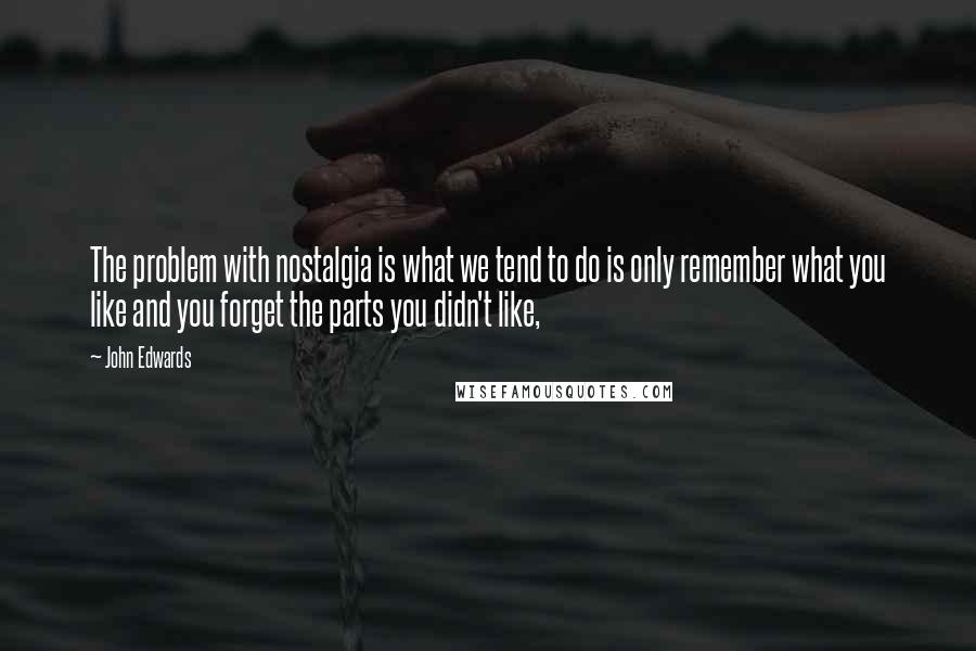 John Edwards Quotes: The problem with nostalgia is what we tend to do is only remember what you like and you forget the parts you didn't like,