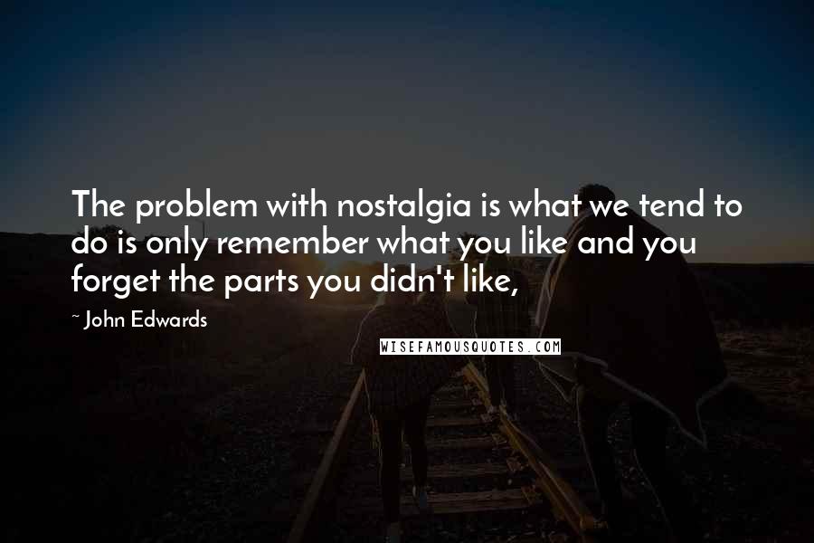 John Edwards Quotes: The problem with nostalgia is what we tend to do is only remember what you like and you forget the parts you didn't like,