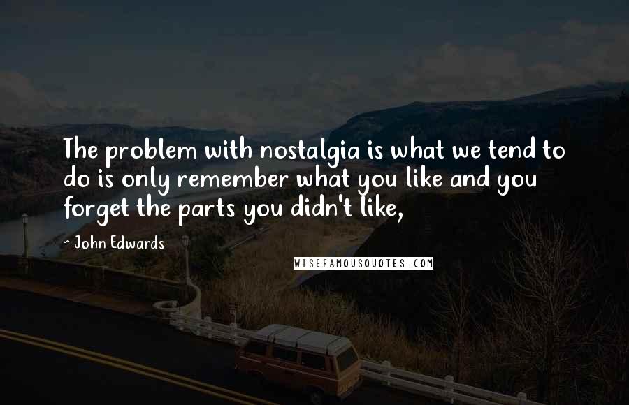 John Edwards Quotes: The problem with nostalgia is what we tend to do is only remember what you like and you forget the parts you didn't like,