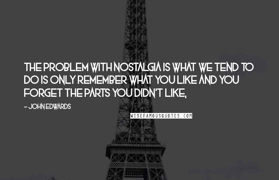 John Edwards Quotes: The problem with nostalgia is what we tend to do is only remember what you like and you forget the parts you didn't like,