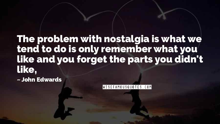 John Edwards Quotes: The problem with nostalgia is what we tend to do is only remember what you like and you forget the parts you didn't like,