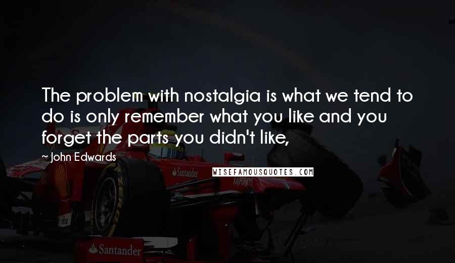 John Edwards Quotes: The problem with nostalgia is what we tend to do is only remember what you like and you forget the parts you didn't like,